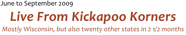 June to September 2009 
Live From Kickapoo Korners
Mostly Wisconsin, but also twenty other states in 2 1/2 months