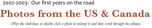     2002-2003:  Our first years on the road
Photos from the US & Canada
 (Play the slideshow or double click a photo to enlarge it and then scroll through the album)