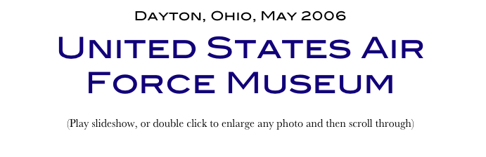 Dayton, Ohio, May 2006
United States Air Force Museum
(Play slideshow, or double click to enlarge any photo and then scroll through) 
Return to Car & Bike Museums          Return to American Museums          Return to Home Page