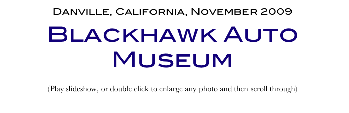 Danville, California, November 2009
Blackhawk Auto Museum
(Play slideshow, or double click to enlarge any photo and then scroll through) 
Return to Car & Bike Museums          Return to American Museums          Return to Home Page