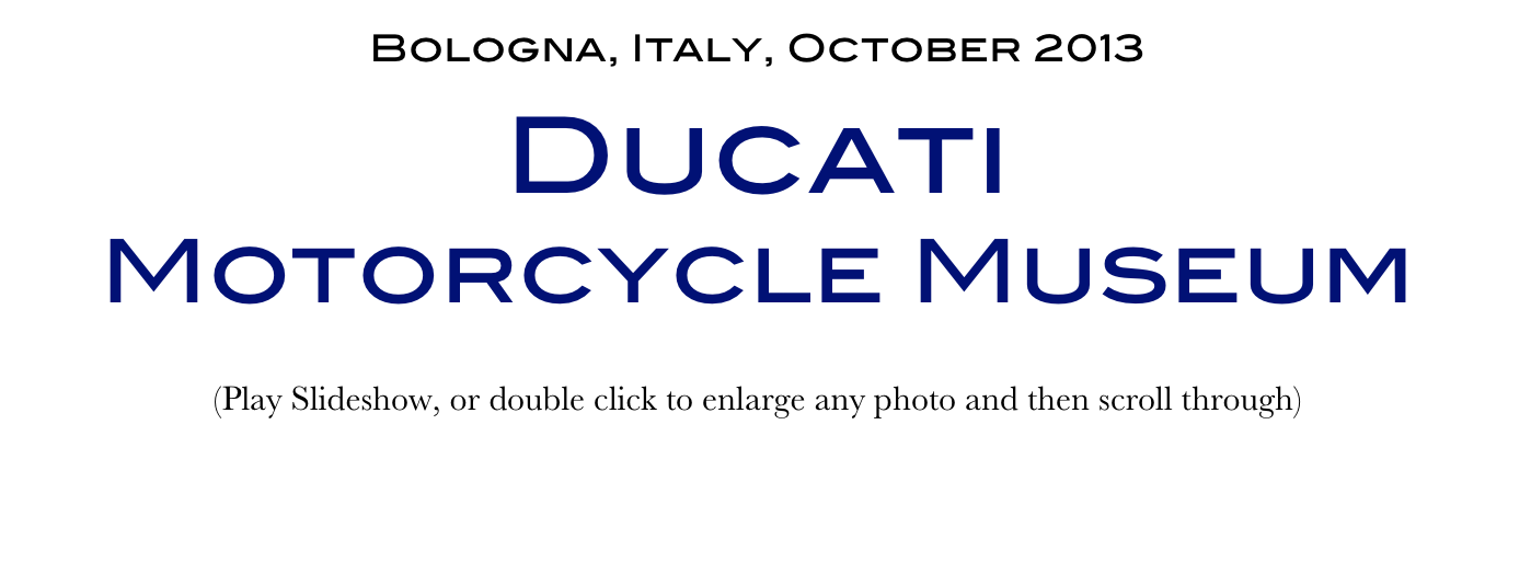 Bologna, Italy, October 2013
Ducati
Motorcycle Museum
(Play Slideshow, or double click to enlarge any photo and then scroll through) 
Return to Car & Bike Museums          Return to Europe Museums          Return to Home Page
