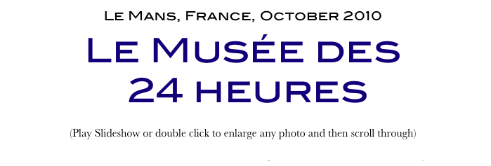 Le Mans, France, October 2010
Le Musée des
 24 heures
(Play Slideshow or double click to enlarge any photo and then scroll through) 
Return to Car & Bike Museums          Return to Europe Museums          Return to Home Page