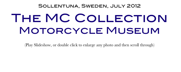 Sollentuna, Sweden, July 2012
The MC Collection Motorcycle Museum
(Play Slideshow, or double click to enlarge any photo and then scroll through) 

Return to Car & Bike Museums          Return to Europe Museums          Return to Home Page
