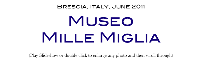 Brescia, Italy, June 2011
Museo 
Mille Miglia
(Play Slideshow or double click to enlarge any photo and then scroll through) 
Return to Car & Bike Museums          Return to Europe Museums          Return to Home Page