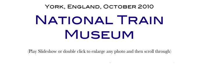 York, England, October 2010
National Train Museum
(Play Slideshow or double click to enlarge any photo and then scroll through) 
Return to Car & Bike Museums          Return to Europe Museums          Return to Home Page