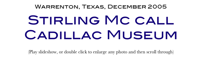 Warrenton, Texas, December 2005
Stirling Mc call Cadillac Museum
(Play slideshow, or double click to enlarge any photo and then scroll through) 
Return to Car & Bike Museums          Return to American Museums          Return to Home Page