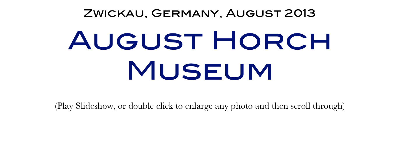 Zwickau, Germany, August 2013
August Horch Museum
(Play Slideshow, or double click to enlarge any photo and then scroll through) 
Return to Car & Bike Museums          Return to Europe Museums          Return to Home Page
